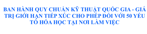 BAN HÀNH QUY CHUẨN KỸ THUẬT QUỐC GIA - GIÁ TRỊ GIỚI HẠN TIẾP XÚC CHO PHÉP ĐỐI VỚI 50 YẾU TỐ HÓA HỌC TẠI NƠI LÀM VIỆC